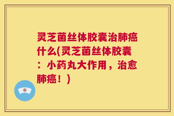 灵芝菌丝体胶囊治肺癌什么(灵芝菌丝体胶囊：小药丸大作用，治愈肺癌！)  第1张