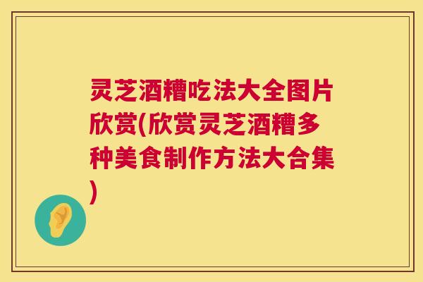 灵芝酒糟吃法大全图片欣赏(欣赏灵芝酒糟多种美食制作方法大合集)  第1张
