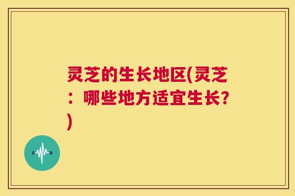 灵芝的生长地区(灵芝：哪些地方适宜生长？)  第1张
