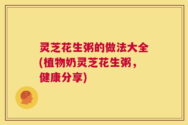 灵芝花生粥的做法大全(植物奶灵芝花生粥，健康分享)  第1张