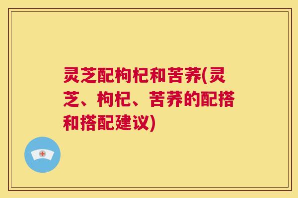 灵芝配枸杞和苦荞(灵芝、枸杞、苦荞的配搭和搭配建议)  第1张