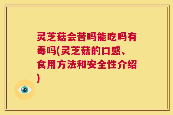 灵芝菇会苦吗能吃吗有毒吗(灵芝菇的口感、食用方法和安全性介绍)  第1张