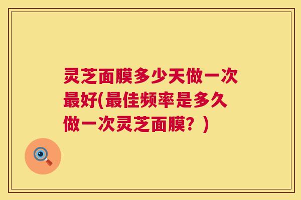 灵芝面膜多少天做一次最好(最佳频率是多久做一次灵芝面膜？)  第1张