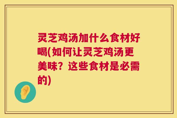灵芝鸡汤加什么食材好喝(如何让灵芝鸡汤更美味？这些食材是必需的)  第1张