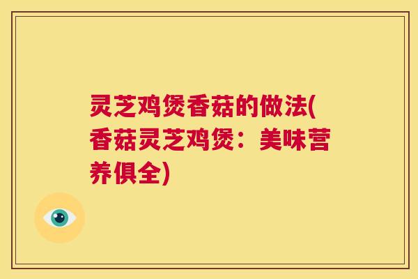 灵芝鸡煲香菇的做法(香菇灵芝鸡煲：美味营养俱全)  第1张