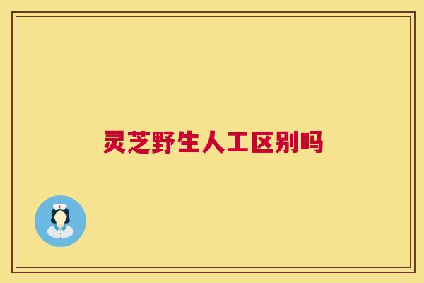 灵芝野生人工区别吗  第1张
