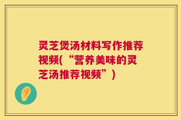 灵芝煲汤材料写作推荐视频(“营养美味的灵芝汤推荐视频”)  第1张