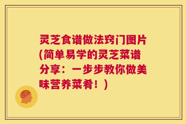 灵芝食谱做法窍门图片(简单易学的灵芝菜谱分享：一步步教你做美味营养菜肴！)  第1张
