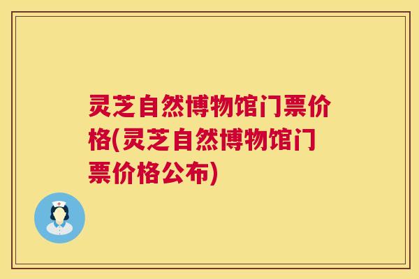 灵芝自然博物馆门票价格(灵芝自然博物馆门票价格公布) 第1张 灵芝自然博物馆门票价格(灵芝自然博物馆门票价格公布) 第1张