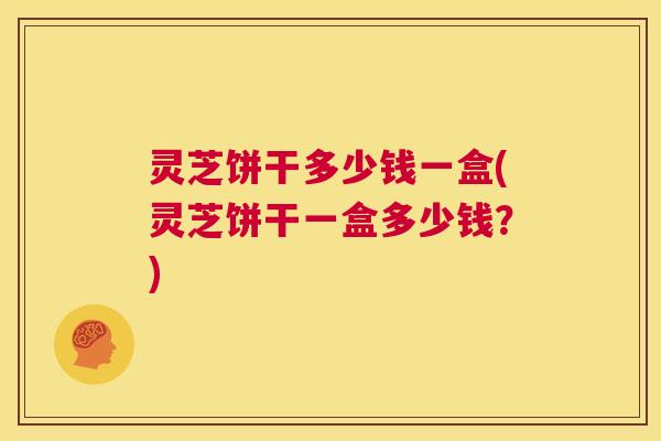 灵芝饼干多少钱一盒(灵芝饼干一盒多少钱？)  第1张