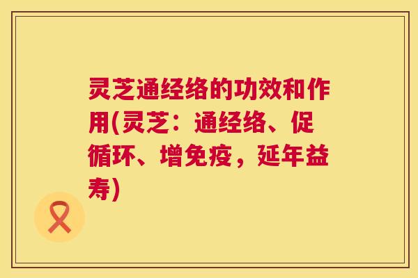 灵芝通经络的功效和作用(灵芝：通经络、促循环、增免疫，延年益寿)  第1张