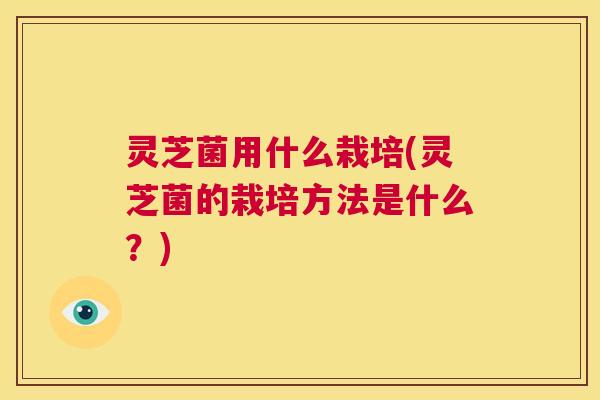 灵芝菌用什么栽培(灵芝菌的栽培方法是什么？)  第1张