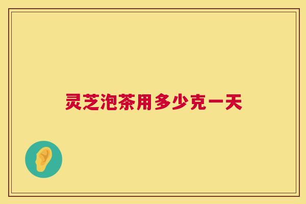 灵芝泡茶用多少克一天  第1张