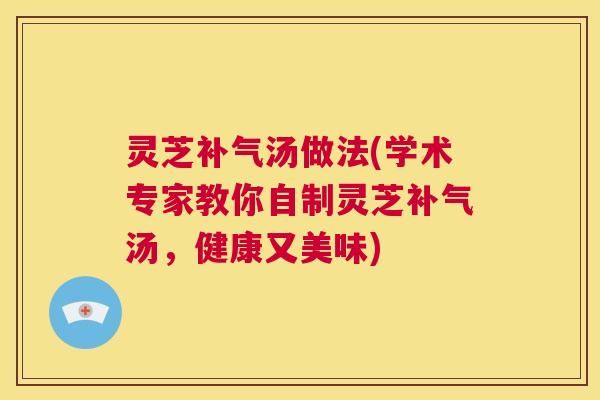 灵芝补气汤做法(学术专家教你自制灵芝补气汤，健康又美味)  第1张
