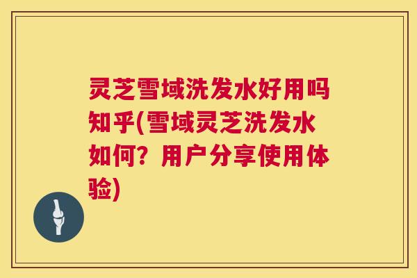 灵芝雪域洗发水好用吗知乎(雪域灵芝洗发水如何？用户分享使用体验)  第1张