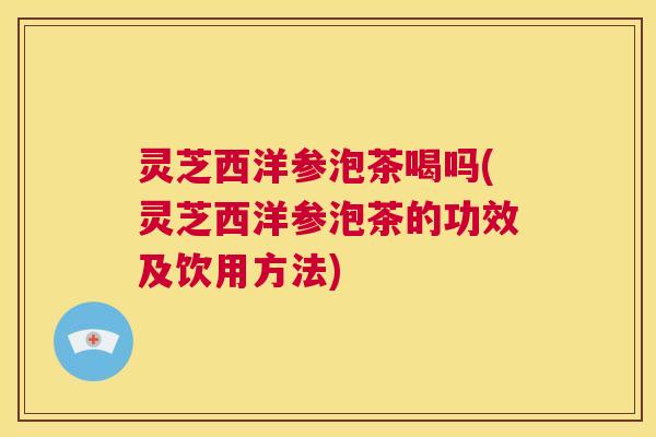 灵芝西洋参泡茶喝吗(灵芝西洋参泡茶的功效及饮用方法)  第1张