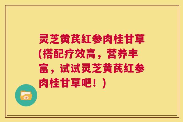 灵芝黄芪红参肉桂甘草(搭配疗效高，营养丰富，试试灵芝黄芪红参肉桂甘草吧！)  第1张