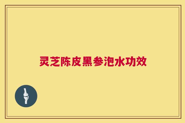 灵芝陈皮黑参泡水功效  第1张