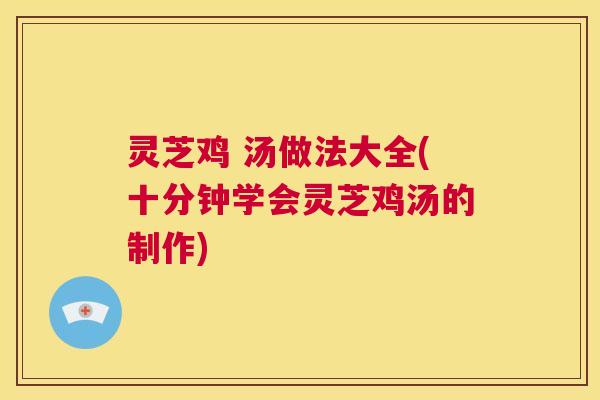 灵芝鸡 汤做法大全(十分钟学会灵芝鸡汤的制作)  第1张