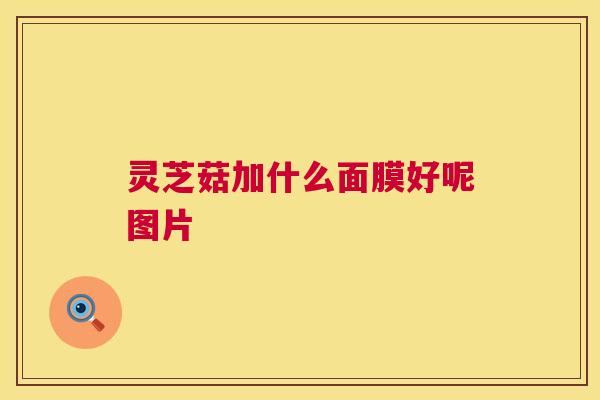 灵芝菇加什么面膜好呢图片  第1张