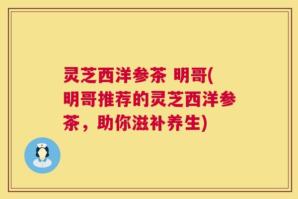 灵芝西洋参茶 明哥(明哥推荐的灵芝西洋参茶，助你滋补养生)  第1张