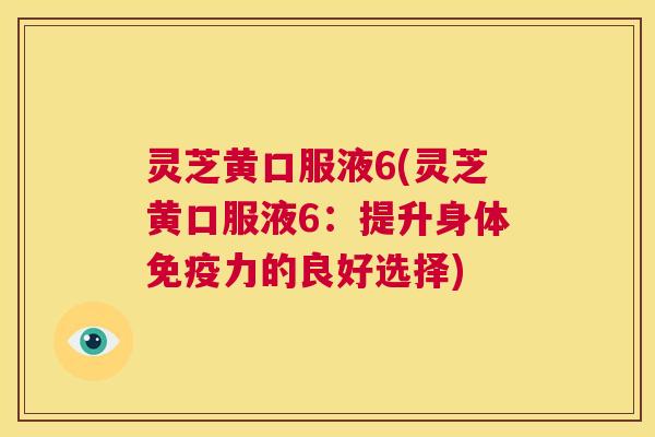 灵芝黄口服液6(灵芝黄口服液6：提升身体免疫力的良好选择)  第1张