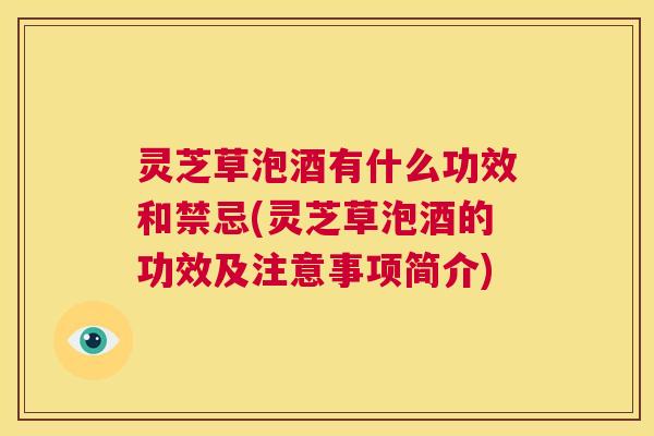 灵芝草泡酒有什么功效和禁忌(灵芝草泡酒的功效及注意事项简介)  第1张
