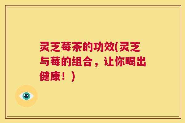 灵芝莓茶的功效(灵芝与莓的组合，让你喝出健康！)  第1张