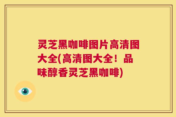 灵芝黑咖啡图片高清图大全(高清图大全!品味醇香灵芝黑咖啡) 第1张 灵芝黑咖啡图片高清图大全(高清图大全!品味醇香灵芝黑咖啡) 第1张