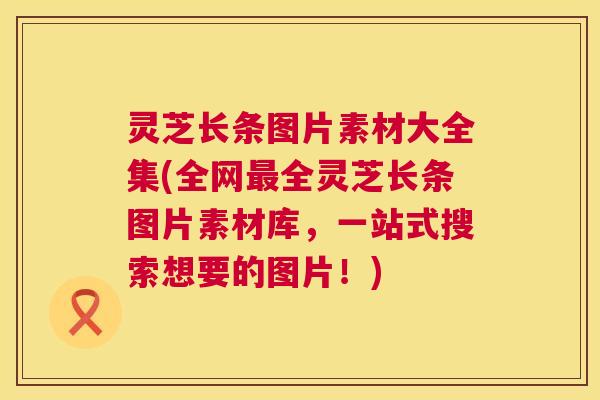 灵芝长条图片素材大全集(全网最全灵芝长条图片素材库，一站式搜索想要的图片！)  第1张