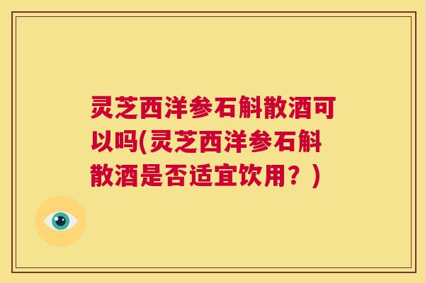 灵芝西洋参石斛散酒可以吗(灵芝西洋参石斛散酒是否适宜饮用？)  第1张