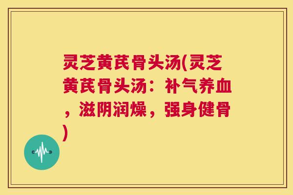 灵芝黄芪骨头汤(灵芝黄芪骨头汤:补气养血,滋阴润燥,强身健骨) 第1张 灵芝黄芪骨头汤(灵芝黄芪骨头汤:补气养血,滋阴润燥,强身健骨) 第1张