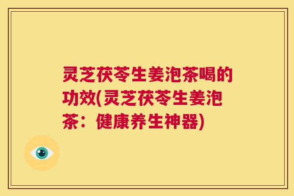 灵芝茯苓生姜泡茶喝的功效(灵芝茯苓生姜泡茶：健康养生神器)  第1张