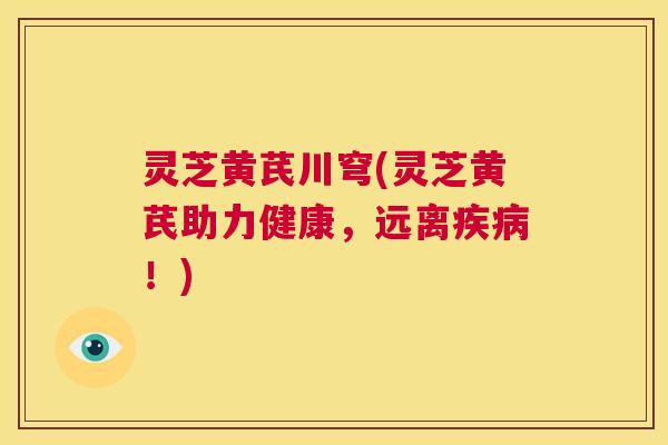 灵芝黄芪川穹(灵芝黄芪助力健康，远离疾病！)  第1张