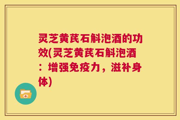 灵芝黄芪石斛泡酒的功效(灵芝黄芪石斛泡酒：增强免疫力，滋补身体)  第1张
