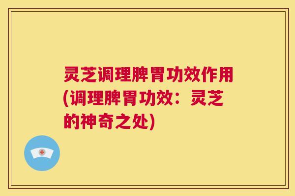 灵芝调理脾胃功效作用(调理脾胃功效：灵芝的神奇之处)  第1张
