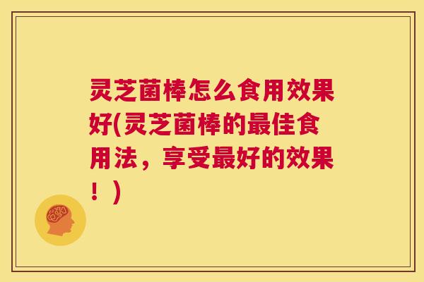 灵芝菌棒怎么食用效果好(灵芝菌棒的最佳食用法，享受最好的效果！)  第1张