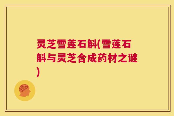 灵芝雪莲石斛(雪莲石斛与灵芝合成药材之谜)  第1张