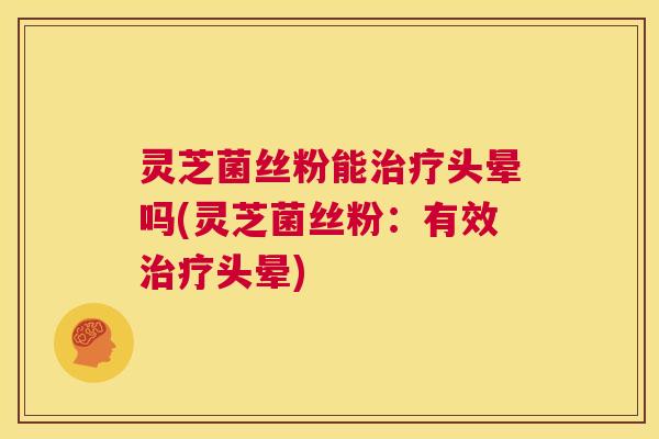 灵芝菌丝粉能治疗头晕吗(灵芝菌丝粉：有效治疗头晕)  第1张