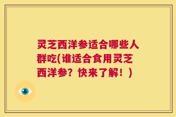 灵芝西洋参适合哪些人群吃(谁适合食用灵芝西洋参？快来了解！)  第1张