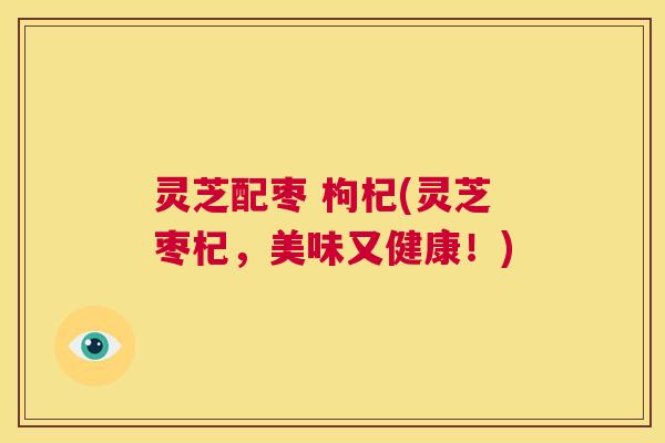 灵芝配枣 枸杞(灵芝枣杞，美味又健康！)  第1张