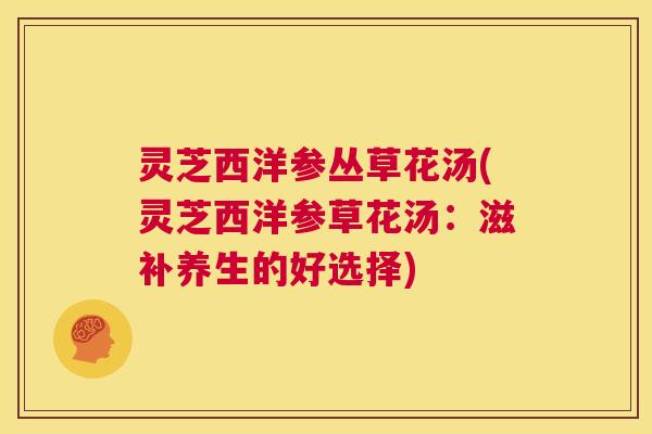 灵芝西洋参丛草花汤(灵芝西洋参草花汤:滋补养生的好选择) 第1张 灵芝西洋参丛草花汤(灵芝西洋参草花汤:滋补养生的好选择) 第1张