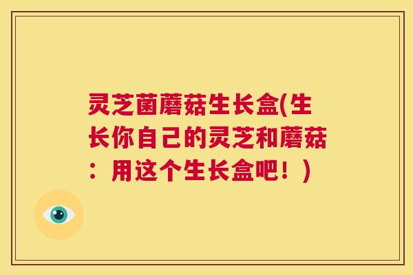 灵芝菌蘑菇生长盒(生长你自己的灵芝和蘑菇：用这个生长盒吧！)  第1张
