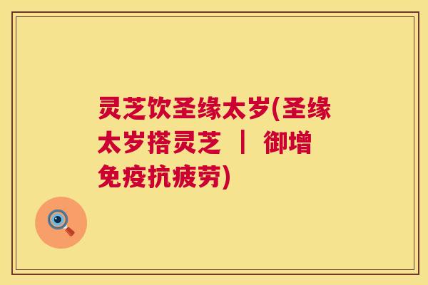 灵芝饮圣缘太岁(圣缘太岁搭灵芝 ｜ 御增免疫抗疲劳)  第1张