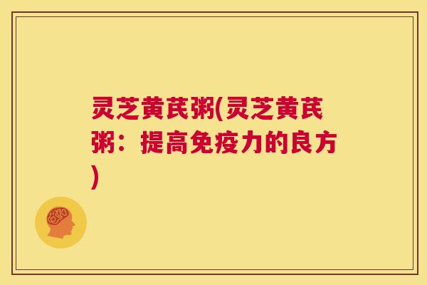 灵芝黄芪粥(灵芝黄芪粥：提高免疫力的良方)  第1张