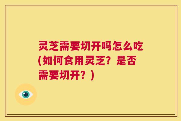 灵芝需要切开吗怎么吃(如何食用灵芝？是否需要切开？)  第1张