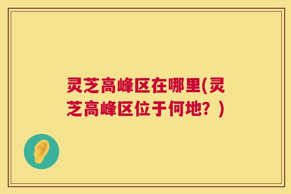 灵芝高峰区在哪里(灵芝高峰区位于何地？)  第1张
