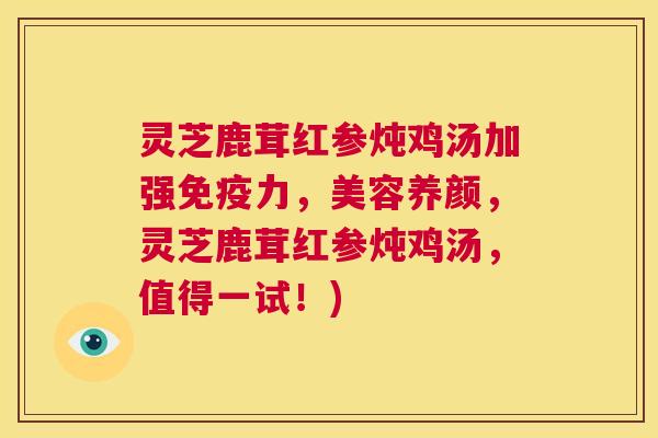 灵芝鹿茸红参炖鸡汤加强免疫力，美容养颜，灵芝鹿茸红参炖鸡汤，值得一试！)  第1张