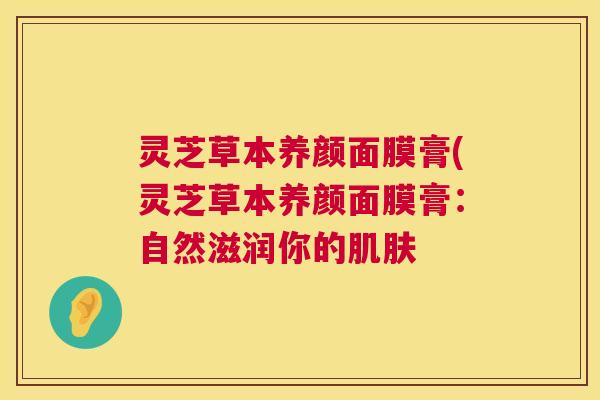 灵芝草本养颜面膜膏(灵芝草本养颜面膜膏：自然滋润你的肌肤  第1张