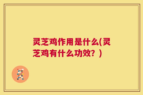 灵芝鸡作用是什么(灵芝鸡有什么功效?) 第1张 灵芝鸡作用是什么(灵芝鸡有什么功效?) 第1张